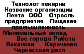 Технолог пекарни › Название организации ­ Лента, ООО › Отрасль предприятия ­ Пищевая промышленность › Минимальный оклад ­ 21 000 - Все города Работа » Вакансии   . Карачаево-Черкесская респ.